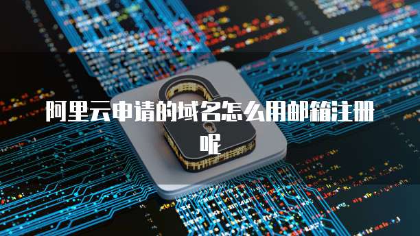 阿里云申请的域名怎么用邮箱注册呢