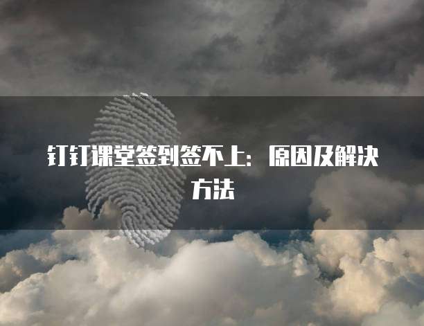 钉钉课堂签到签不上：原因及解决方法