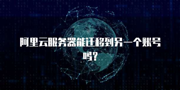 阿里云服务器能迁移到另一个账号吗？