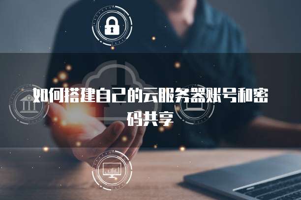 如何搭建自己的云服务器账号和密码共享