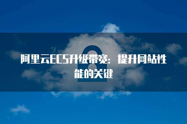 阿里云ECS升级带宽：提升网站性能的关键