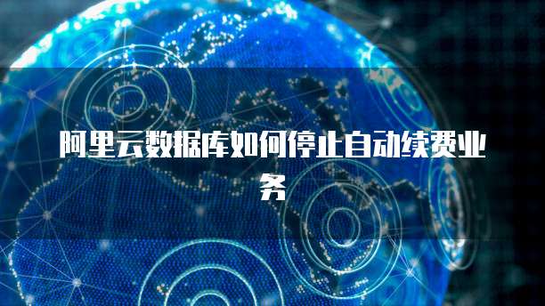 阿里云数据库如何停止自动续费业务