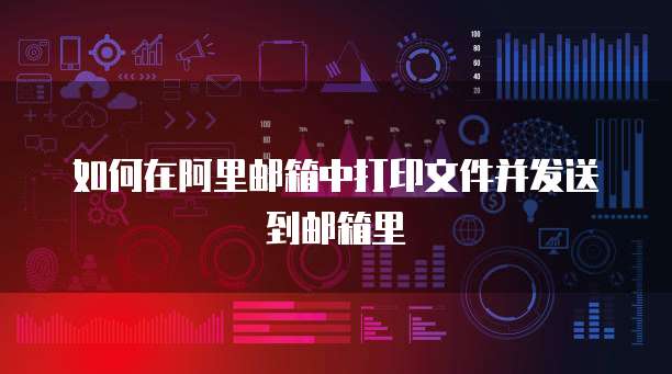 如何在阿里邮箱中打印文件并发送到邮箱里