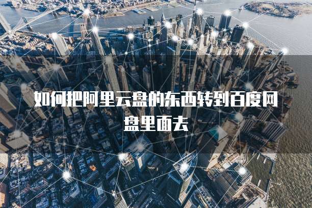 如何把阿里云盘的东西转到百度网盘里面去