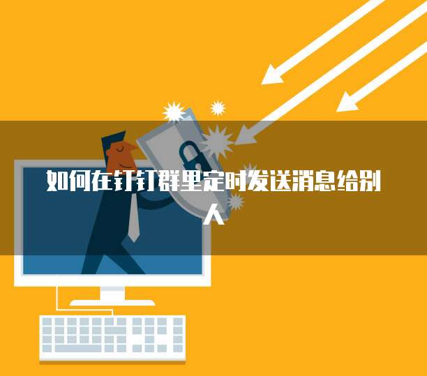如何在钉钉群里定时发送消息给别人