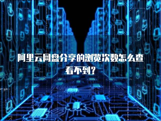 阿里云网盘分享的浏览次数怎么查看不到？