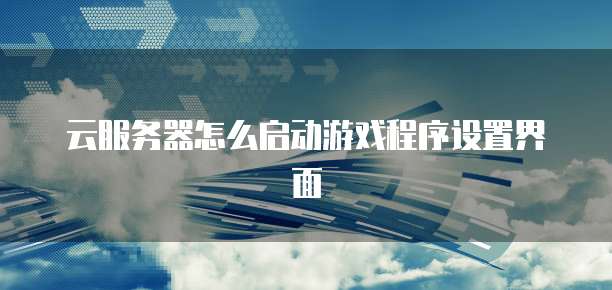 云服务器怎么启动游戏程序设置界面