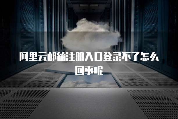 阿里云邮箱注册入口登录不了怎么回事呢