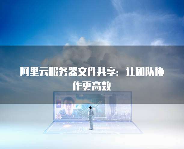 阿里云服务器文件共享：让团队协作更高效