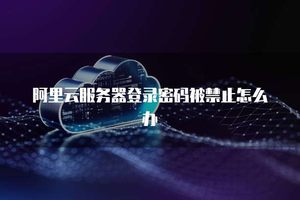 阿里云服务器登录密码被禁止怎么办