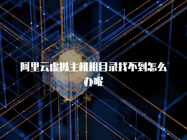 阿里云虚拟主机根目录找不到怎么办呢