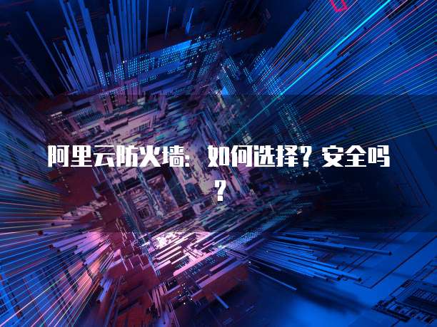 阿里云防火墙：如何选择？安全吗？