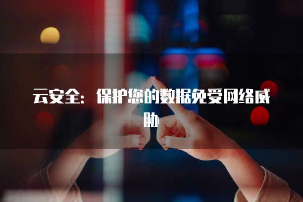 云安全：保护您的数据免受网络威胁