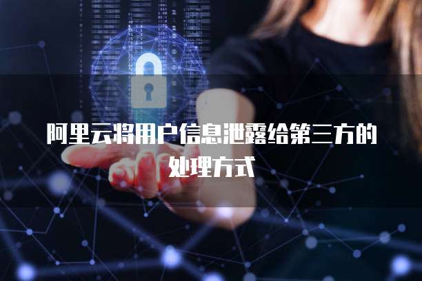 阿里云将用户信息泄露给第三方的处理方式