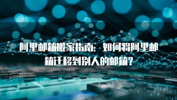 阿里邮箱搬家指南：如何将阿里邮箱迁移到别人的邮箱？