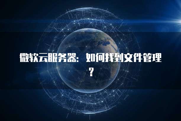 微软云服务器：如何找到文件管理？