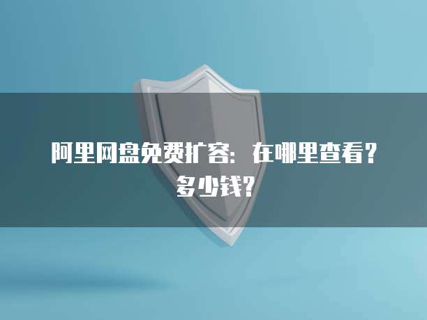 阿里网盘免费扩容：在哪里查看？多少钱？