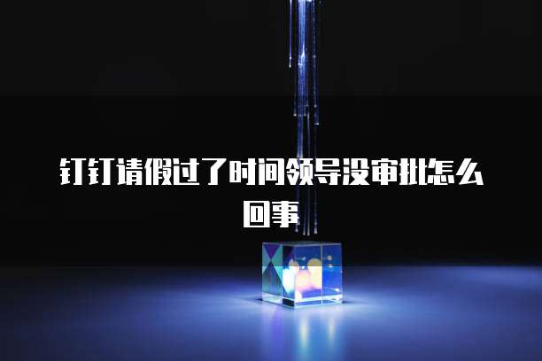 钉钉请假过了时间领导没审批怎么回事