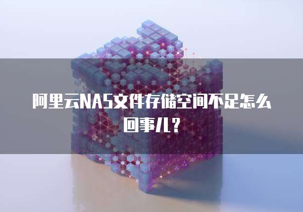 阿里云NAS文件存储空间不足怎么回事儿？