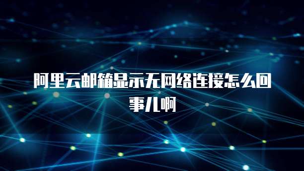 阿里云邮箱显示无网络连接怎么回事儿啊