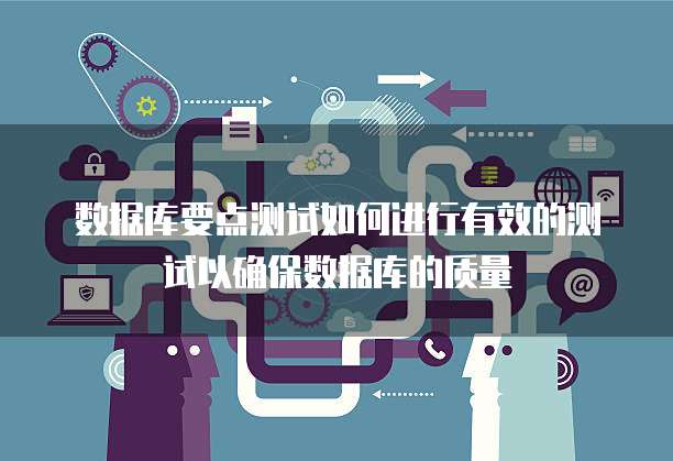 数据库要点测试如何进行有效的测试以确保数据库的质量