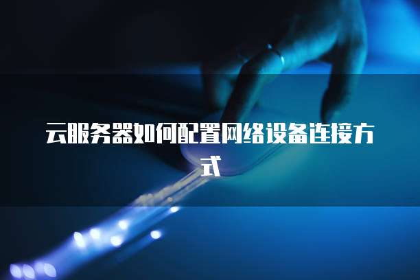 云服务器如何配置网络设备连接方式
