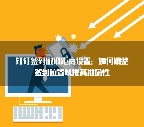 钉钉签到微调距离设置：如何调整签到位置以提高准确性