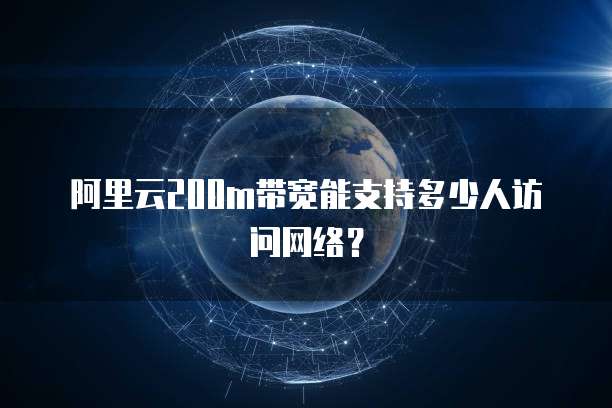 阿里云200m带宽能支持多少人访问网络？