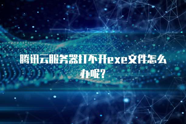 腾讯云服务器打不开exe文件怎么办呢？