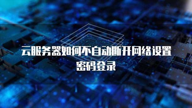 云服务器如何不自动断开网络设置密码登录