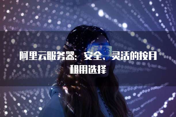 阿里云服务器：安全、灵活的按月租用选择