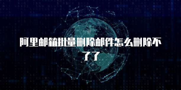 阿里邮箱批量删除邮件怎么删除不了了