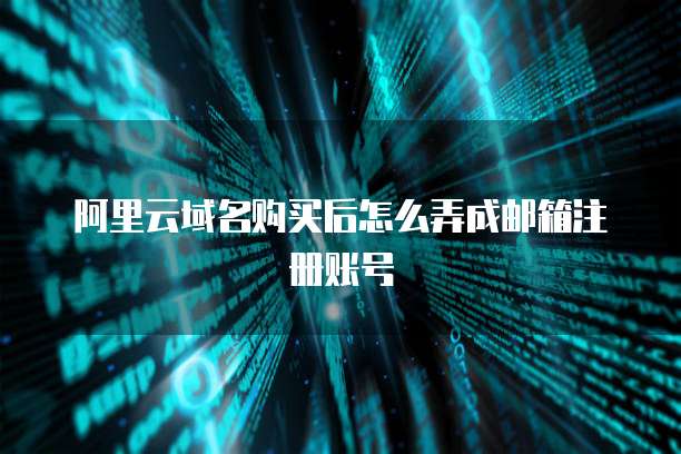 阿里云域名购买后怎么弄成邮箱注册账号