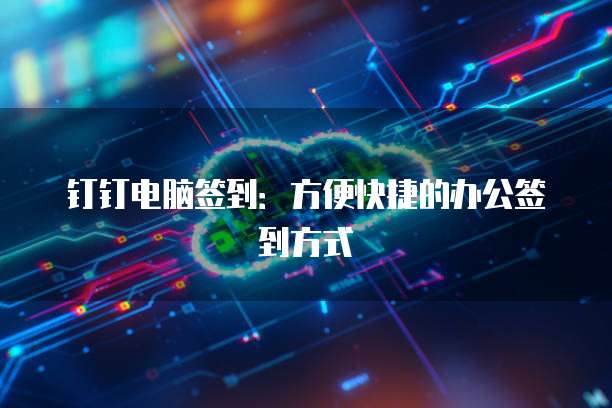 钉钉电脑签到：方便快捷的办公签到方式