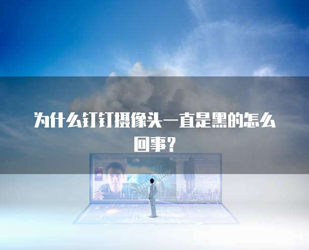 为什么钉钉摄像头一直是黑的怎么回事？