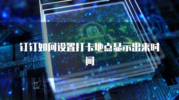 钉钉如何设置打卡地点显示出来时间