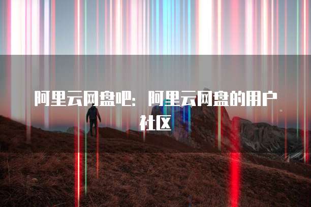 阿里云网盘吧：阿里云网盘的用户社区