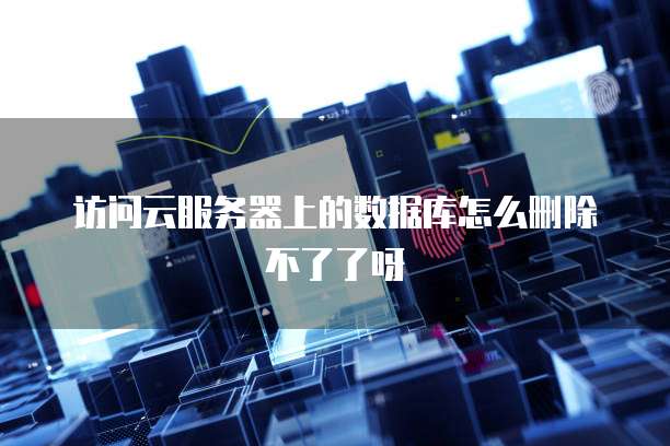 访问云服务器上的数据库怎么删除不了了呀