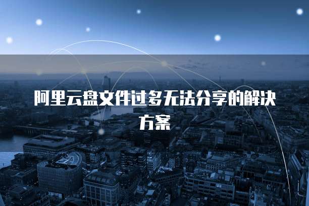 阿里云盘文件过多无法分享的解决方案