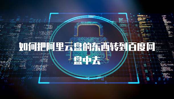 如何把阿里云盘的东西转到百度网盘中去