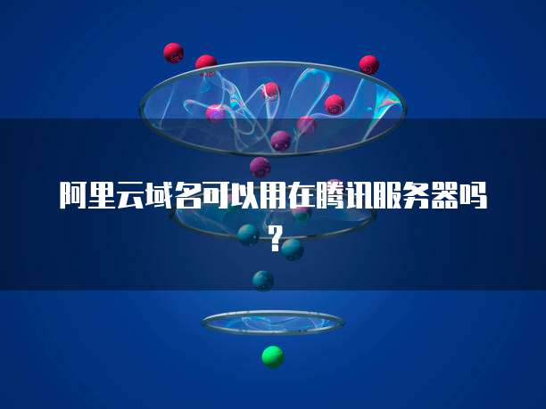 阿里云域名可以用在腾讯服务器吗？