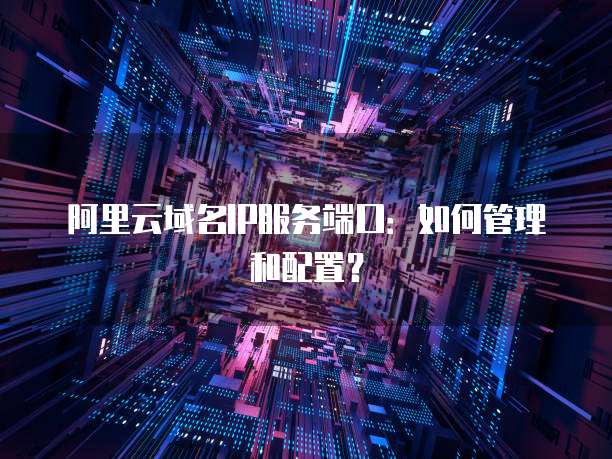 阿里云域名IP服务端口：如何管理和配置？