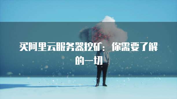 买阿里云服务器挖矿：你需要了解的一切