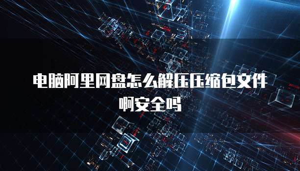 电脑阿里网盘怎么解压压缩包文件啊安全吗