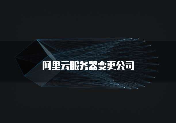 阿里云服务器变更公司
