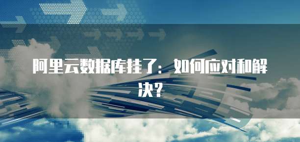 阿里云数据库挂了：如何应对和解决？
