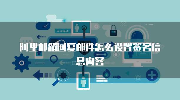 阿里邮箱回复邮件怎么设置签名信息内容