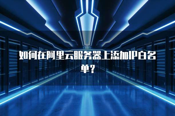 如何在阿里云服务器上添加IP白名单？