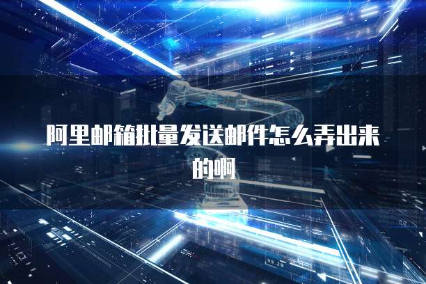 阿里邮箱批量发送邮件怎么弄出来的啊