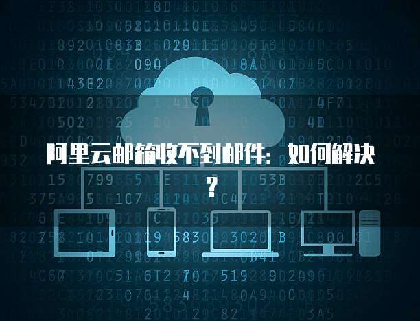阿里云邮箱收不到邮件：如何解决？